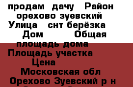 продам  дачу › Район ­ орехово-зуевский  › Улица ­ снт берёзка-2 › Дом ­ 418 › Общая площадь дома ­ 63 › Площадь участка ­ 600 › Цена ­ 800 000 - Московская обл., Орехово-Зуевский р-н, Орехово-Зуево г. Недвижимость » Дома, коттеджи, дачи продажа   . Московская обл.